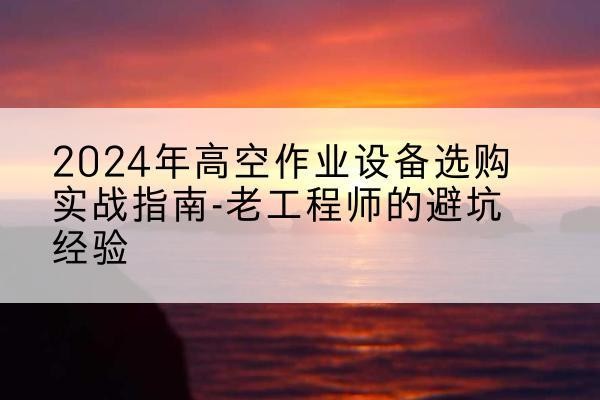 凤城高空作业升降机厂家推荐-2024年高空作业设备选购实战指南-老工程师的避坑经验