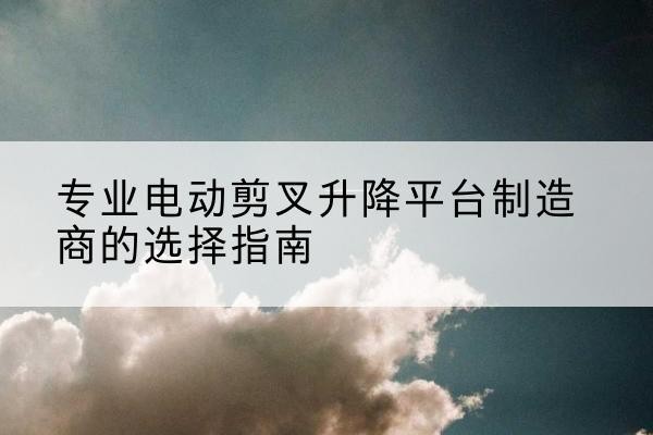 凤城电动剪叉升降平台厂家-专业电动剪叉升降平台制造商的选择指南