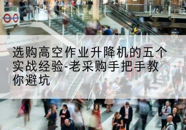 凤城高空作业升降机厂家-选购高空作业升降机的五个实战经验-老采购手把手教你避坑
