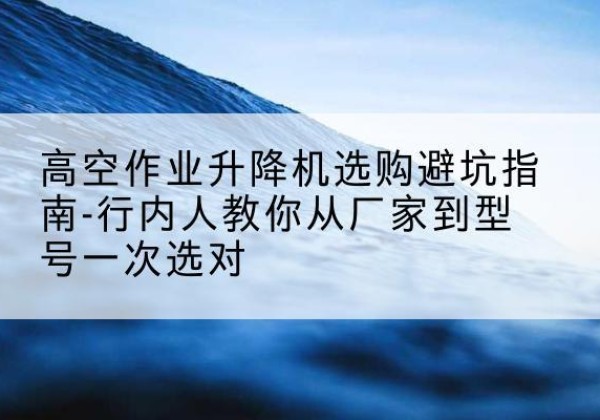 凤城升降平台厂家-高空作业升降机选购避坑指南-行内人教你从厂家到型号一次选对