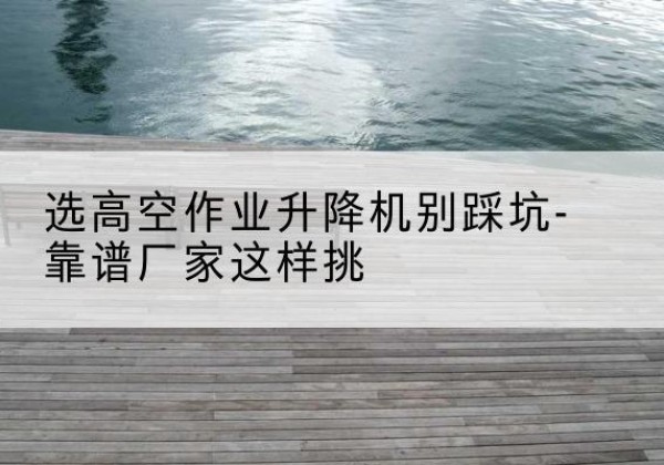 凤城剪叉式升降机厂家-选高空作业升降机别踩坑-靠谱厂家这样挑