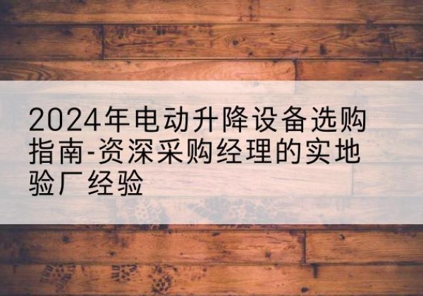 凤城电动剪叉升降平台厂家-2024年电动升降设备选购指南-资深采购经理的实地验厂经验