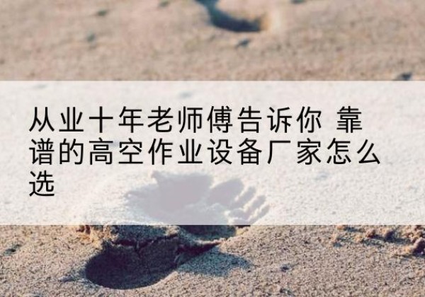 凤城高空作业升降机厂家推荐-从业十年老师傅告诉你 靠谱的高空作业设备厂家怎么选