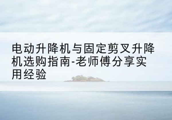 凤城电动升降机怎么选-电动升降机与固定剪叉升降机选购指南-老师傅分享实用经验