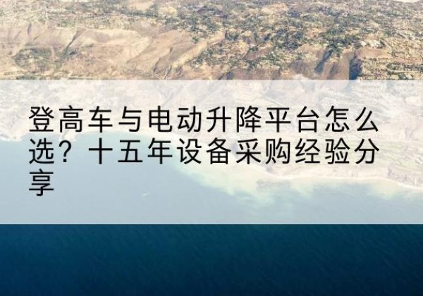 凤城登高车厂家厂家-登高车与电动升降平台怎么选？十五年设备采购经验分享