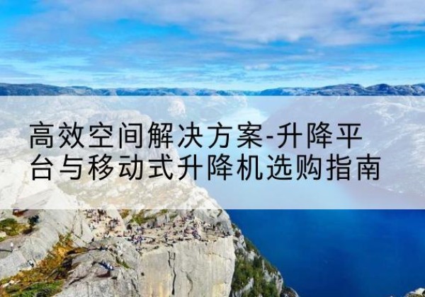 凤城升降平台厂家-*空间解决方案-升降平台与移动式升降机选购指南