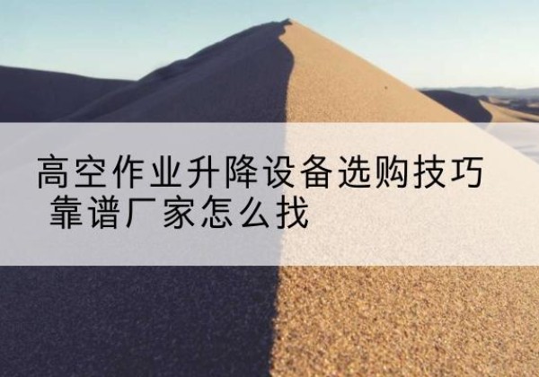 凤城电动升降平台厂家推荐-高空作业升降设备选购技巧 靠谱厂家怎么找