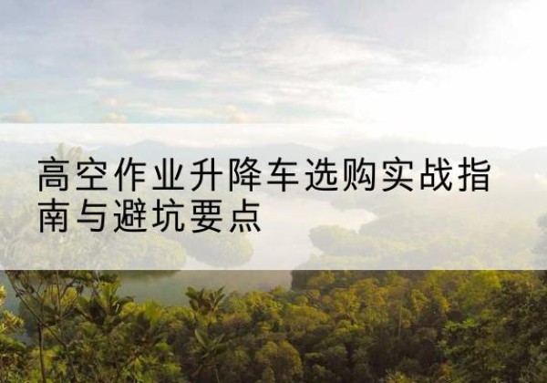 凤城升降车怎么选-高空作业升降车选购实战指南与避坑要点