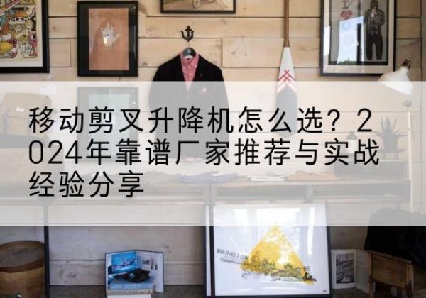 凤城升降平台厂家推荐-移动剪叉升降机怎么选？2024年靠谱厂家推荐与实战经验分享