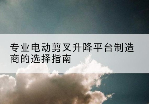 凤城电动剪叉升降平台厂家-专业电动剪叉升降平台制造商的选择指南